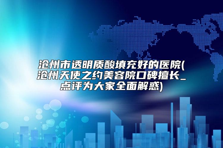沧州市透明质酸填充好的医院(沧州天使之约美容院口碑擅长_点评为大家全面解惑)
