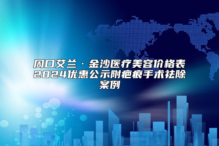 周口艾兰·金沙医疗美容价格表2024优惠公示附疤痕手术祛除案例