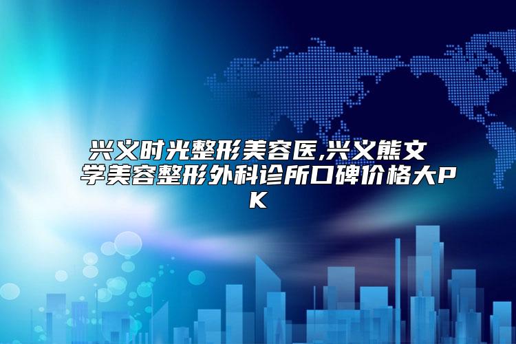 兴义时光整形美容医,兴义熊文学美容整形外科诊所口碑价格大PK