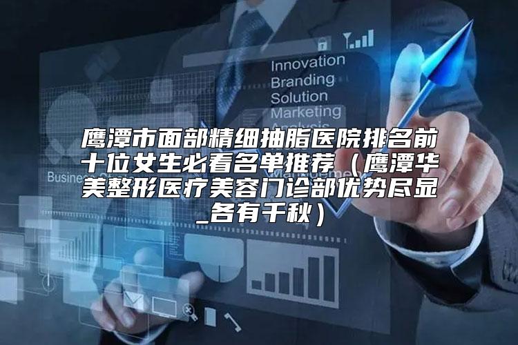 鹰潭市面部精细抽脂医院排名前十位女生必看名单推荐（鹰潭华美整形医疗美容门诊部优势尽显_各有千秋）