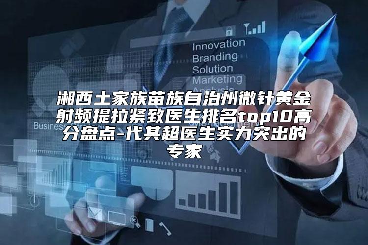 湘西土家族苗族自治州微针黄金射频提拉紧致医生排名top10高分盘点-代其超医生实力突出的专家