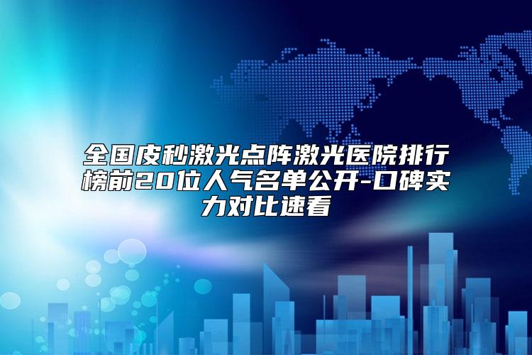 全国皮秒激光点阵激光医院排行榜前20位人气名单公开-口碑实力对比速看