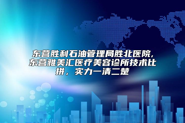 东营胜利石油管理局胜北医院,东营雅美汇医疗美容诊所技术比拼，实力一清二楚