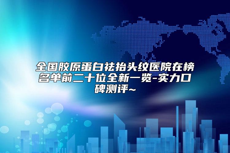 全国胶原蛋白祛抬头纹医院在榜名单前二十位全新一览-实力口碑测评~