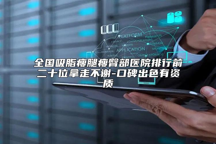 全国吸脂瘦腿瘦臀部医院排行前二十位拿走不谢-口碑出色有资质
