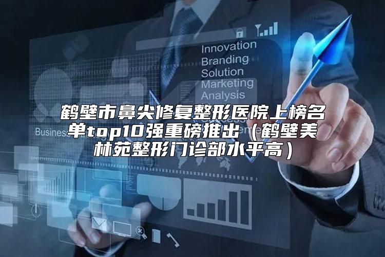 鹤壁市鼻尖修复整形医院上榜名单top10强重磅推出（鹤壁美林苑整形门诊部水平高）