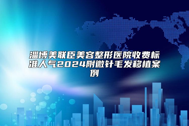 淄博美联臣美容整形医院收费标准人气2024附微针毛发移植案例