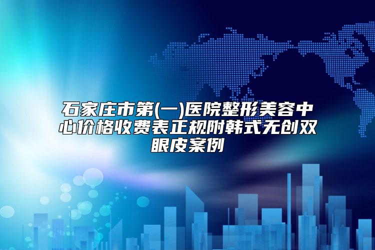 石家庄市第(一)医院整形美容中心价格收费表正规附韩式无创双眼皮案例