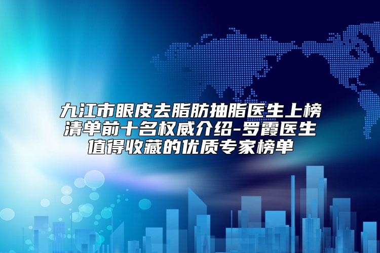 九江市眼皮去脂肪抽脂医生上榜清单前十名权威介绍-罗霞医生值得收藏的优质专家榜单