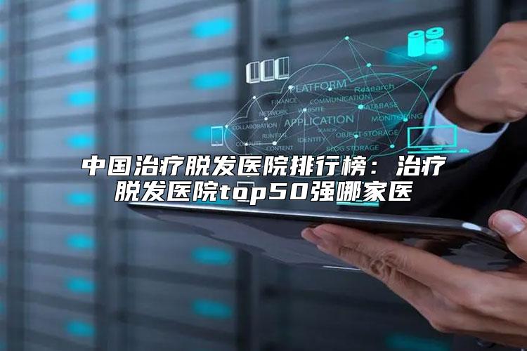 中国治疗脱发医院排行榜：治疗脱发医院top50强哪家医