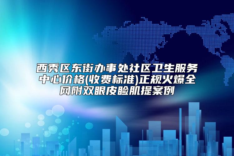 西秀区东街办事处社区卫生服务中心价格(收费标准)正规火爆全网附双眼皮睑肌提案例