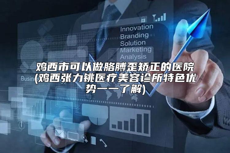 鸡西市可以做胳膊歪矫正的医院(鸡西张力铫医疗美容诊所特色优势一一了解)