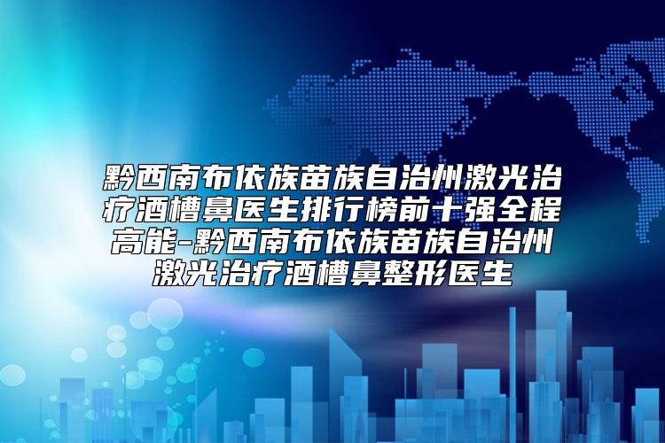 黔西南布依族苗族自治州激光治疗酒槽鼻医生排行榜前十强全程高能-黔西南布依族苗族自治州激光治疗酒槽鼻整形医生
