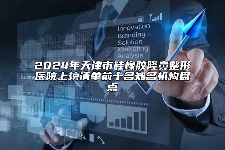 2024年天津市硅橡胶隆鼻整形医院上榜清单前十名知名机构盘点