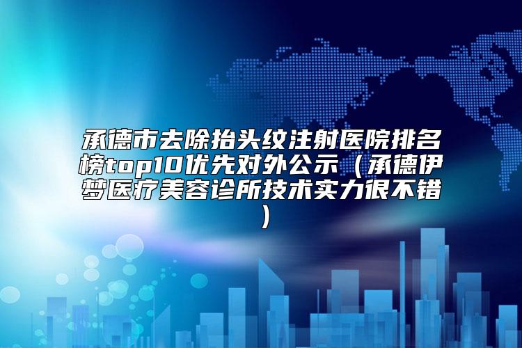 承德市去除抬头纹注射医院排名榜top10优先对外公示（承德伊梦医疗美容诊所技术实力很不错）