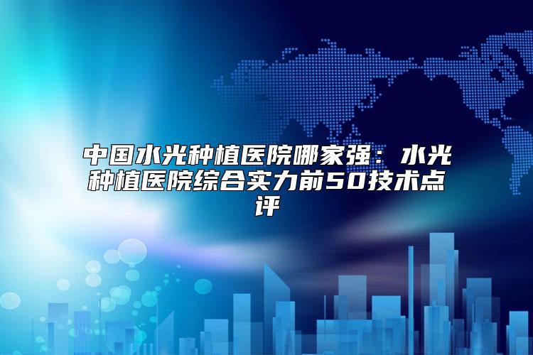 中国水光种植医院哪家强：水光种植医院综合实力前50技术点评