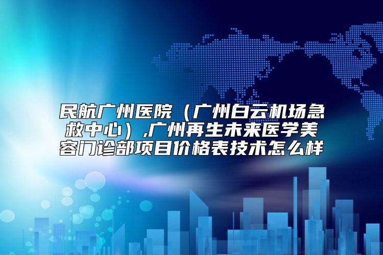 民航广州医院（广州白云机场急救中心）,广州再生未来医学美容门诊部项目价格表技术怎么样