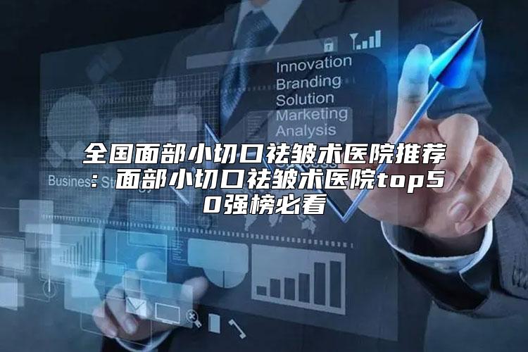 全国面部小切口祛皱术医院推荐：面部小切口祛皱术医院top50强榜必看