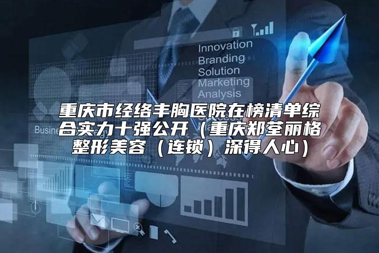 重庆市经络丰胸医院在榜清单综合实力十强公开（重庆郑荃丽格整形美容（连锁）深得人心）