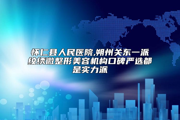 怀仁县人民医院,朔州关东一派纹绣微整形美容机构口碑严选都是实力派
