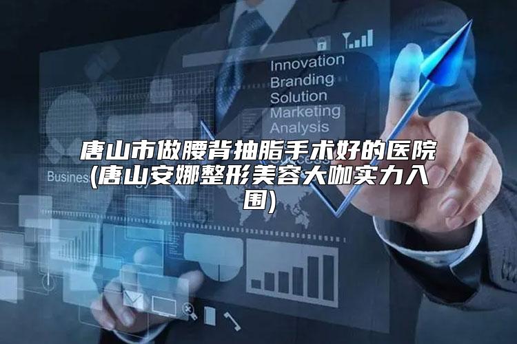 唐山市做腰背抽脂手术好的医院(唐山安娜整形美容大咖实力入围)