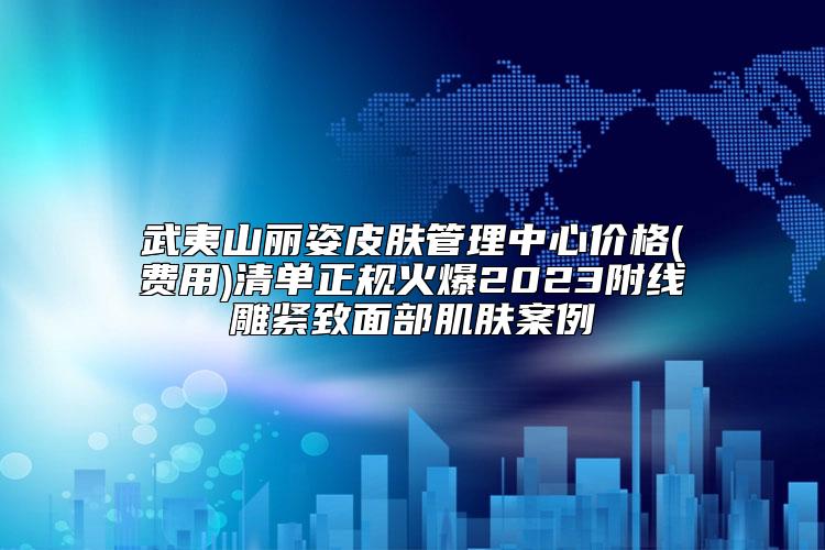 武夷山丽姿皮肤管理中心价格(费用)清单正规火爆2023附线雕紧致面部肌肤案例