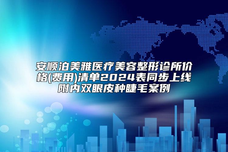 安顺泊美雅医疗美容整形诊所价格(费用)清单2024表同步上线附内双眼皮种睫毛案例