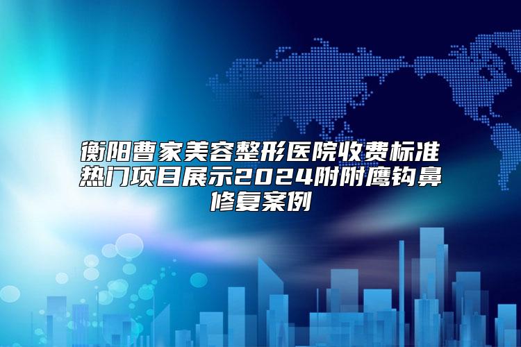 衡阳曹家美容整形医院收费标准热门项目展示2024附附鹰钩鼻修复案例