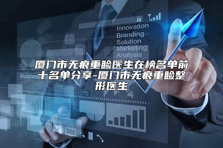 厦门市无痕重睑医生在榜名单前十名单分享-厦门市无痕重睑整形医生