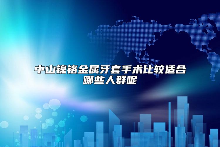 中山镍铬金属牙套手术比较适合哪些人群呢