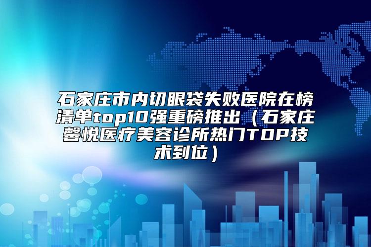 石家庄市内切眼袋失败医院在榜清单top10强重磅推出（石家庄馨悦医疗美容诊所热门TOP技术到位）