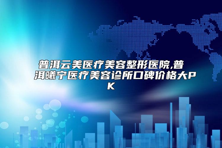 普洱云美医疗美容整形医院,普洱曦宁医疗美容诊所口碑价格大PK
