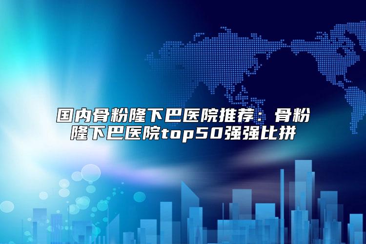 国内骨粉隆下巴医院推荐：骨粉隆下巴医院top50强强比拼