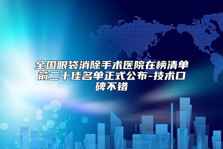 全国眼袋消除手术医院在榜清单前二十佳名单正式公布-技术口碑不错