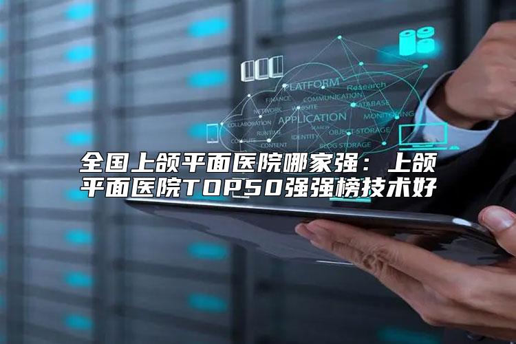全国上颌平面医院哪家强：上颌平面医院TOP50强强榜技术好