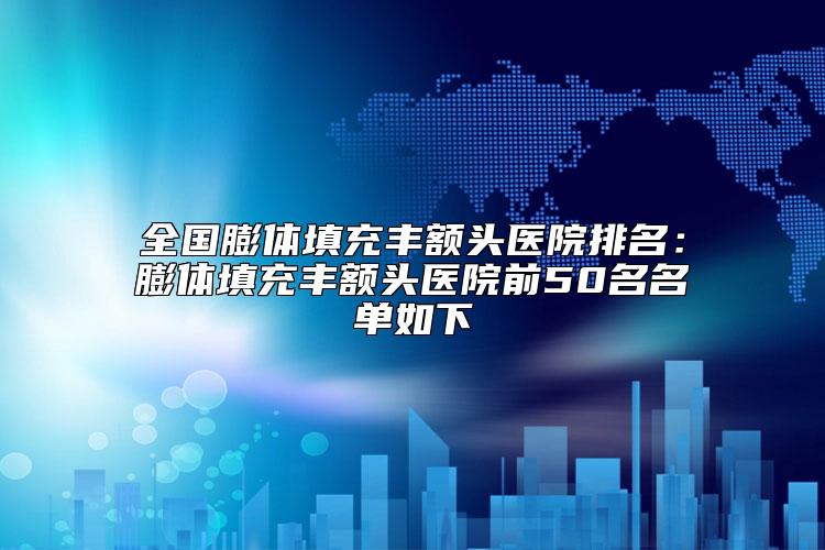 全国膨体填充丰额头医院排名：膨体填充丰额头医院前50名名单如下