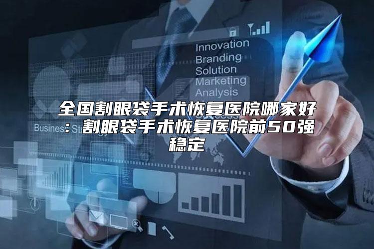 全国割眼袋手术恢复医院哪家好：割眼袋手术恢复医院前50强稳定