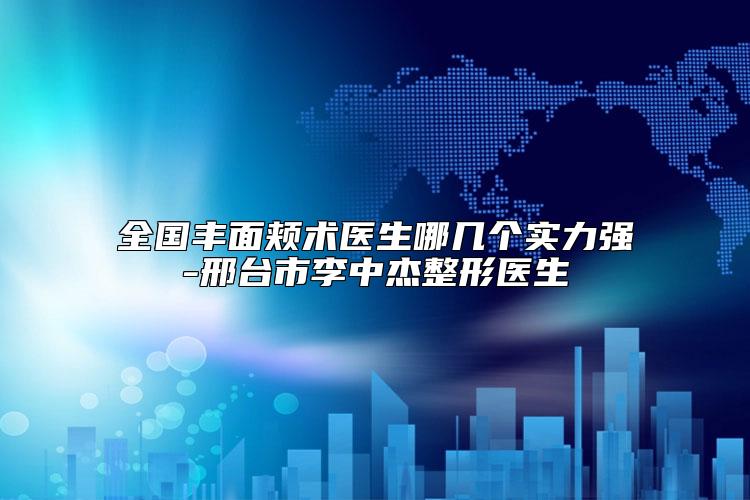 全国丰面颊术医生哪几个实力强-邢台市李中杰整形医生