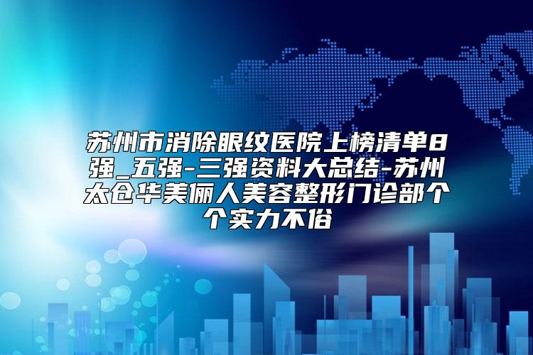 苏州市消除眼纹医院上榜清单8强_五强-三强资料大总结-苏州太仓华美俪人美容整形门诊部个个实力不俗