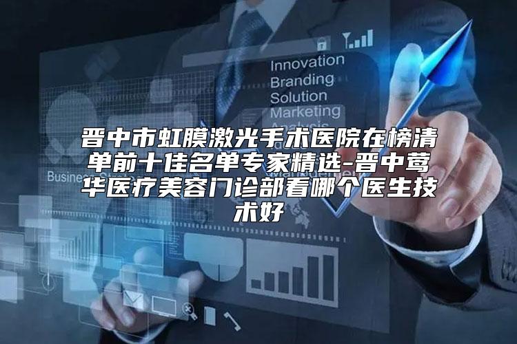 晋中市虹膜激光手术医院在榜清单前十佳名单专家精选-晋中莺华医疗美容门诊部看哪个医生技术好