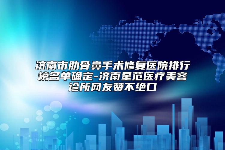 济南市肋骨鼻手术修复医院排行榜名单确定-济南星范医疗美容诊所网友赞不绝口