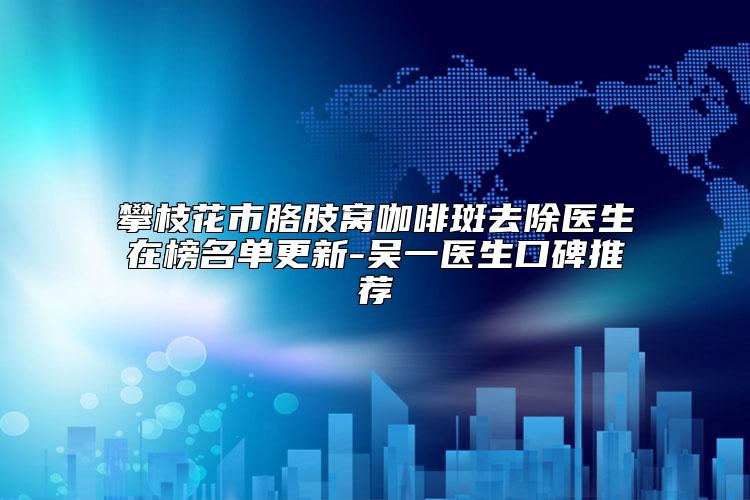 攀枝花市胳肢窝咖啡斑去除医生在榜名单更新-吴一医生口碑推荐