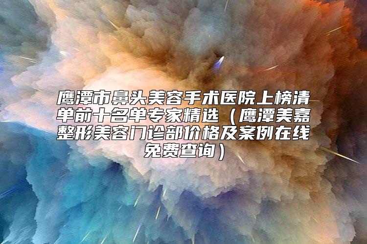 鹰潭市鼻头美容手术医院上榜清单前十名单专家精选（鹰潭美嘉整形美容门诊部价格及案例在线免费查询）
