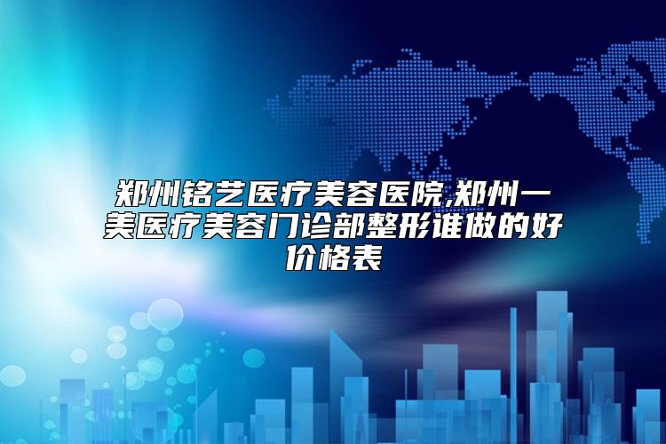 郑州铭艺医疗美容医院,郑州一美医疗美容门诊部整形谁做的好价格表
