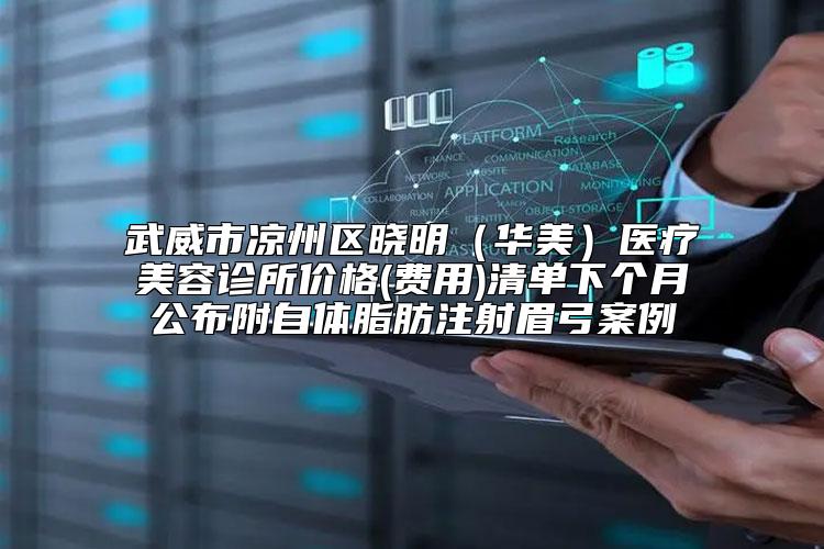 武威市凉州区晓明（华美）医疗美容诊所价格(费用)清单下个月公布附自体脂肪注射眉弓案例
