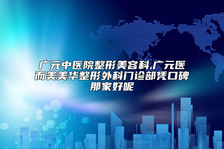 广元中医院整形美容科,广元医而美美华整形外科门诊部凭口碑那家好呢