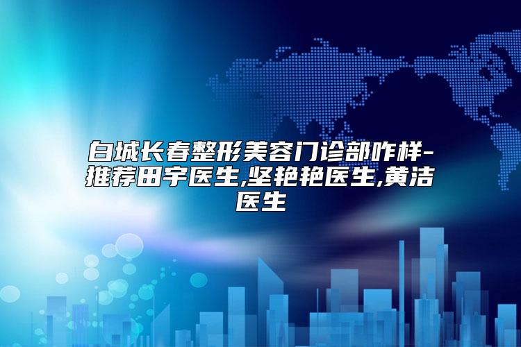 白城长春整形美容门诊部咋样-推荐田宇医生,坚艳艳医生,黄洁医生
