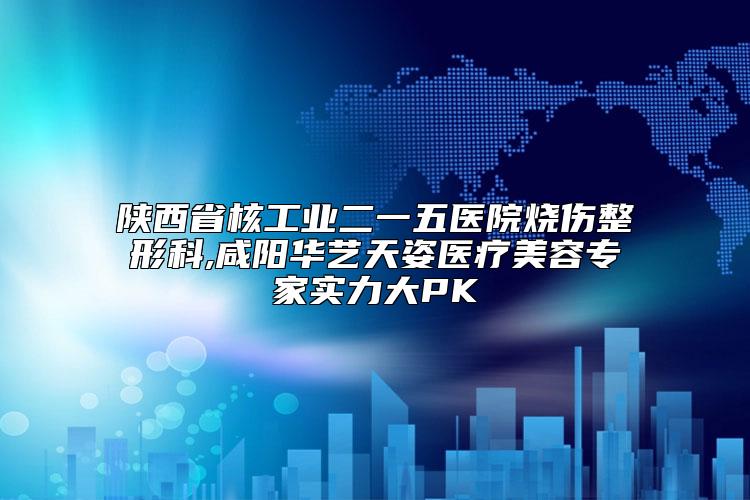 陕西省核工业二一五医院烧伤整形科,咸阳华艺天姿医疗美容专家实力大PK