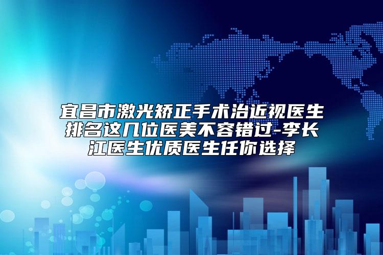 宜昌市激光矫正手术治近视医生排名这几位医美不容错过-李长江医生优质医生任你选择