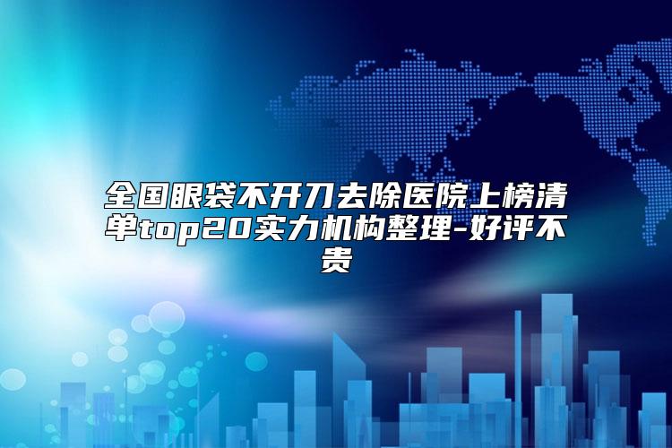 全国眼袋不开刀去除医院上榜清单top20实力机构整理-好评不贵